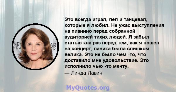 Это всегда играл, пел и танцевал, которые я любил. Не ужас выступления на пианино перед собранной аудиторией тихих людей. Я забыл статью как раз перед тем, как я пошел на концерт, паника была слишком велика. Это не было 