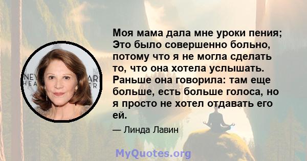 Моя мама дала мне уроки пения; Это было совершенно больно, потому что я не могла сделать то, что она хотела услышать. Раньше она говорила: там еще больше, есть больше голоса, но я просто не хотел отдавать его ей.