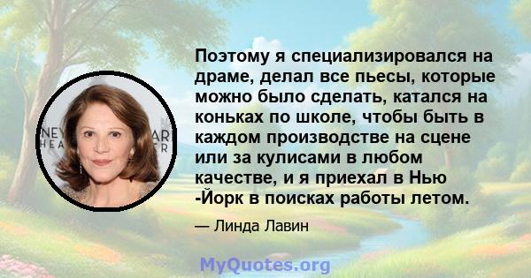 Поэтому я специализировался на драме, делал все пьесы, которые можно было сделать, катался на коньках по школе, чтобы быть в каждом производстве на сцене или за кулисами в любом качестве, и я приехал в Нью -Йорк в