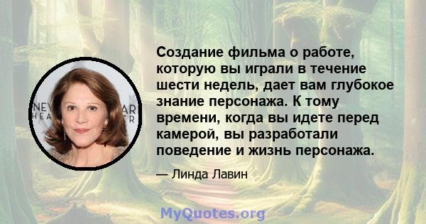 Создание фильма о работе, которую вы играли в течение шести недель, дает вам глубокое знание персонажа. К тому времени, когда вы идете перед камерой, вы разработали поведение и жизнь персонажа.