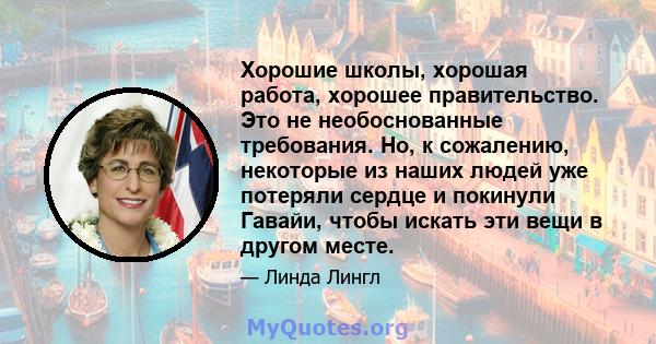 Хорошие школы, хорошая работа, хорошее правительство. Это не необоснованные требования. Но, к сожалению, некоторые из наших людей уже потеряли сердце и покинули Гавайи, чтобы искать эти вещи в другом месте.