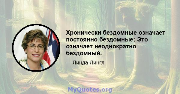 Хронически бездомные означает постоянно бездомные; Это означает неоднократно бездомный.