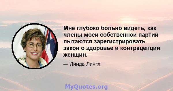 Мне глубоко больно видеть, как члены моей собственной партии пытаются зарегистрировать закон о здоровье и контрацепции женщин.