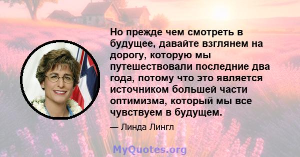 Но прежде чем смотреть в будущее, давайте взглянем на дорогу, которую мы путешествовали последние два года, потому что это является источником большей части оптимизма, который мы все чувствуем в будущем.