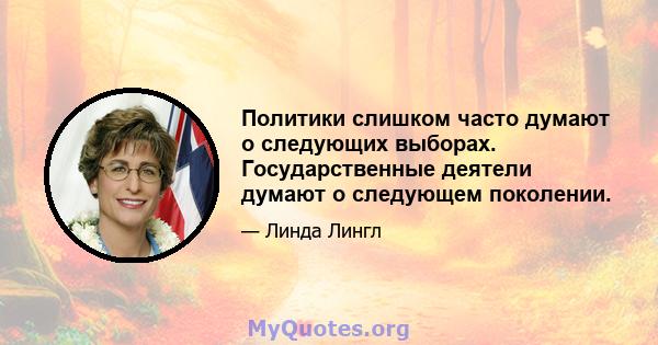 Политики слишком часто думают о следующих выборах. Государственные деятели думают о следующем поколении.