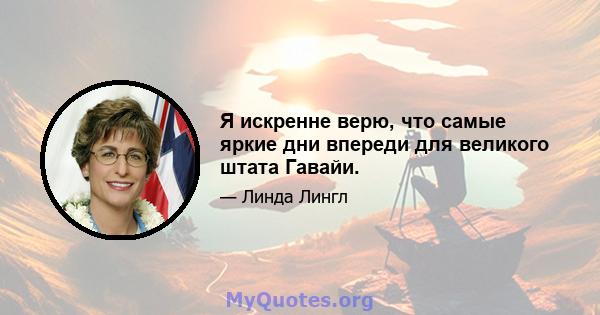 Я искренне верю, что самые яркие дни впереди для великого штата Гавайи.