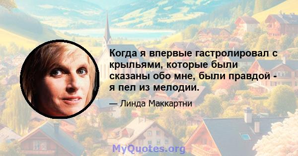 Когда я впервые гастролировал с крыльями, которые были сказаны обо мне, были правдой - я пел из мелодии.