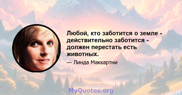 Любой, кто заботится о земле - действительно заботится - должен перестать есть животных.