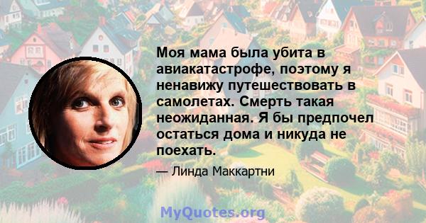 Моя мама была убита в авиакатастрофе, поэтому я ненавижу путешествовать в самолетах. Смерть такая неожиданная. Я бы предпочел остаться дома и никуда не поехать.