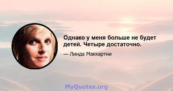 Однако у меня больше не будет детей. Четыре достаточно.