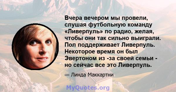 Вчера вечером мы провели, слушая футбольную команду «Ливерпуль» по радио, желая, чтобы они так сильно выиграли. Пол поддерживает Ливерпуль. Некоторое время он был Эвертоном из -за своей семьи - но сейчас все это