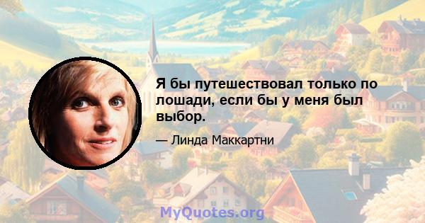 Я бы путешествовал только по лошади, если бы у меня был выбор.