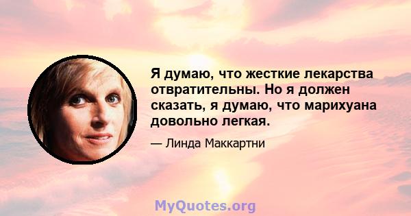 Я думаю, что жесткие лекарства отвратительны. Но я должен сказать, я думаю, что марихуана довольно легкая.