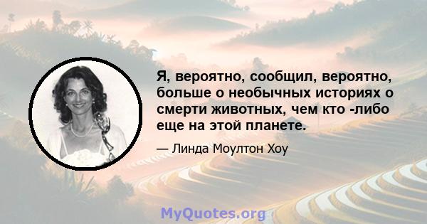 Я, вероятно, сообщил, вероятно, больше о необычных историях о смерти животных, чем кто -либо еще на этой планете.