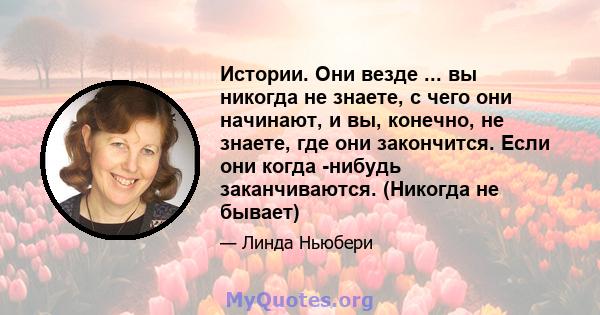 Истории. Они везде ... вы никогда не знаете, с чего они начинают, и вы, конечно, не знаете, где они закончится. Если они когда -нибудь заканчиваются. (Никогда не бывает)