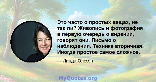 Это часто о простых вещах, не так ли? Живопись и фотография в первую очередь о видении, говорят они. Письмо о наблюдении. Техника вторичная. Иногда простое самое сложное.