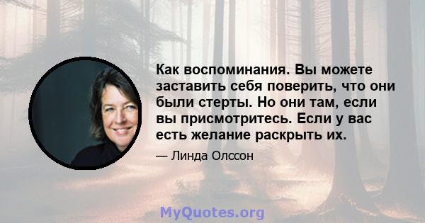 Как воспоминания. Вы можете заставить себя поверить, что они были стерты. Но они там, если вы присмотритесь. Если у вас есть желание раскрыть их.