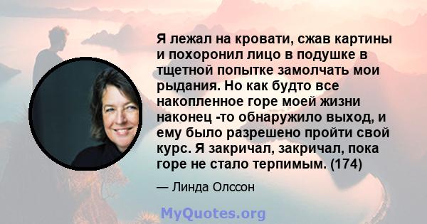 Я лежал на кровати, сжав картины и похоронил лицо в подушке в тщетной попытке замолчать мои рыдания. Но как будто все накопленное горе моей жизни наконец -то обнаружило выход, и ему было разрешено пройти свой курс. Я