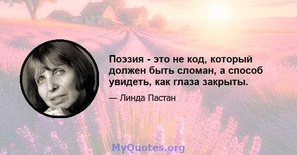 Поэзия - это не код, который должен быть сломан, а способ увидеть, как глаза закрыты.