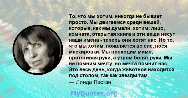 То, что мы хотим, никогда не бывает просто. Мы двигаемся среди вещей, которые, как мы думали, хотим: лицо, комната, открытая книга и эти вещи несут наши имена - теперь они хотят нас. Но то, что мы хотим, появляется во