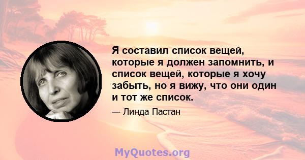 Я составил список вещей, которые я должен запомнить, и список вещей, которые я хочу забыть, но я вижу, что они один и тот же список.