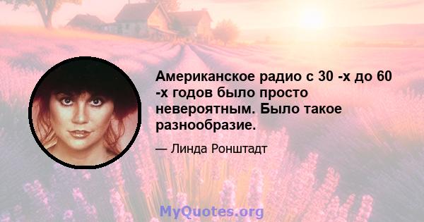 Американское радио с 30 -х до 60 -х годов было просто невероятным. Было такое разнообразие.