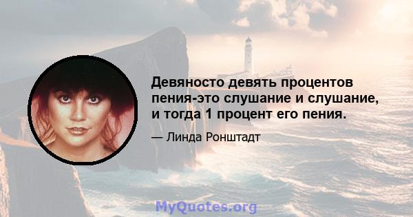 Девяносто девять процентов пения-это слушание и слушание, и тогда 1 процент его пения.