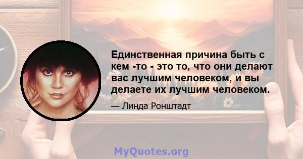 Единственная причина быть с кем -то - это то, что они делают вас лучшим человеком, и вы делаете их лучшим человеком.