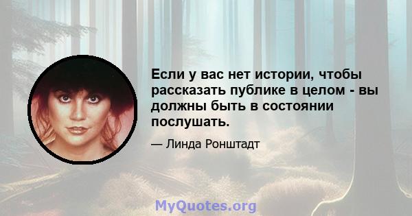 Если у вас нет истории, чтобы рассказать публике в целом - вы должны быть в состоянии послушать.