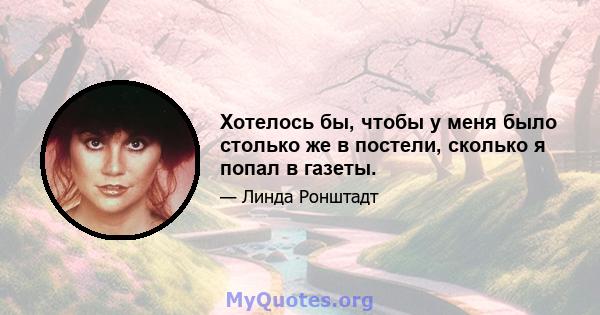 Хотелось бы, чтобы у меня было столько же в постели, сколько я попал в газеты.