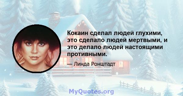 Кокаин сделал людей глухими, это сделало людей мертвыми, и это делало людей настоящими противными.