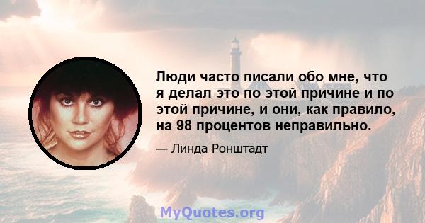 Люди часто писали обо мне, что я делал это по этой причине и по этой причине, и они, как правило, на 98 процентов неправильно.