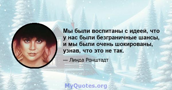 Мы были воспитаны с идеей, что у нас были безграничные шансы, и мы были очень шокированы, узнав, что это не так.