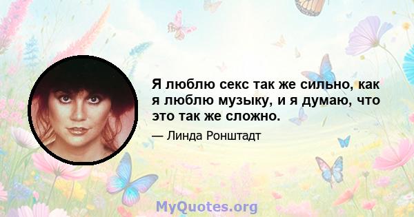 Я люблю секс так же сильно, как я люблю музыку, и я думаю, что это так же сложно.