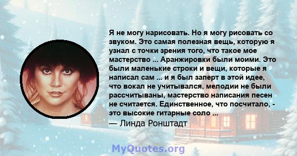 Я не могу нарисовать. Но я могу рисовать со звуком. Это самая полезная вещь, которую я узнал с точки зрения того, что такое мое мастерство ... Аранжировки были моими. Это были маленькие строки и вещи, которые я написал