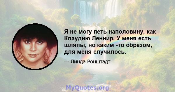 Я не могу петь наполовину, как Клаудию Леннир. У меня есть шляпы, но каким -то образом, для меня случилось.