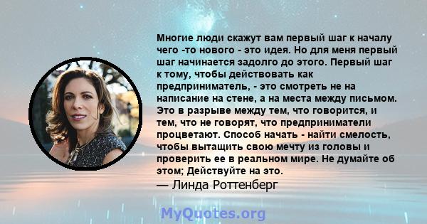 Многие люди скажут вам первый шаг к началу чего -то нового - это идея. Но для меня первый шаг начинается задолго до этого. Первый шаг к тому, чтобы действовать как предприниматель, - это смотреть не на написание на