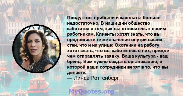 Продуктов, прибыли и зарплаты больше недостаточно. В наши дни общество заботится о том, как вы относитесь к своим работникам. Клиенты хотят знать, что вы продвигаете те же значения внутри ваших стен, что и на улице;