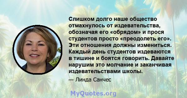 Слишком долго наше общество отмахнулось от издевательства, обозначая его «обрядом» и прося студентов просто «преодолеть его». Эти отношения должны измениться. Каждый день студентов издеваются в тишине и боятся говорить. 