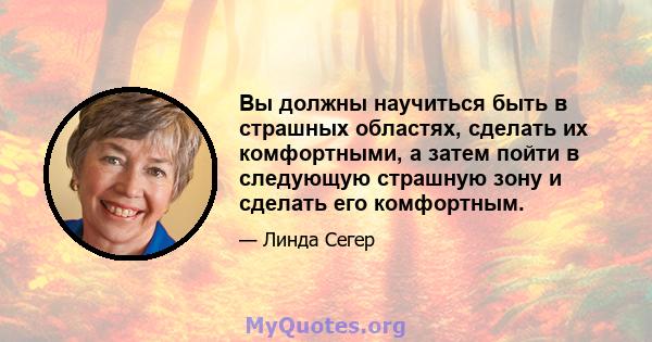 Вы должны научиться быть в страшных областях, сделать их комфортными, а затем пойти в следующую страшную зону и сделать его комфортным.