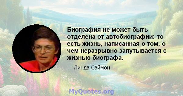 Биография не может быть отделена от автобиографии: то есть жизнь, написанная о том, о чем неразрывно запутывается с жизнью биографа.