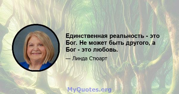 Единственная реальность - это Бог. Не может быть другого, а Бог - это любовь.