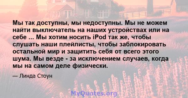 Мы так доступны, мы недоступны. Мы не можем найти выключатель на наших устройствах или на себе ... Мы хотим носить iPod так же, чтобы слушать наши плейлисты, чтобы заблокировать остальной мир и защитить себя от всего