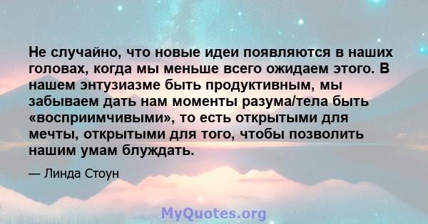 Не случайно, что новые идеи появляются в наших головах, когда мы меньше всего ожидаем этого. В нашем энтузиазме быть продуктивным, мы забываем дать нам моменты разума/тела быть «восприимчивыми», то есть открытыми для