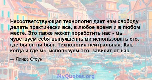 Несоответствующая технология дает нам свободу делать практически все, в любое время и в любом месте. Это также может поработить нас - мы чувствуем себя вынужденными использовать его, где бы он ни был. Технология