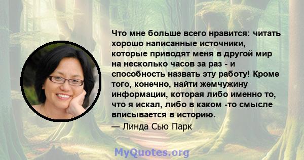 Что мне больше всего нравится: читать хорошо написанные источники, которые приводят меня в другой мир на несколько часов за раз - и способность назвать эту работу! Кроме того, конечно, найти жемчужину информации,