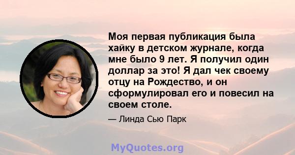 Моя первая публикация была хайку в детском журнале, когда мне было 9 лет. Я получил один доллар за это! Я дал чек своему отцу на Рождество, и он сформулировал его и повесил на своем столе.