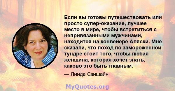 Если вы готовы путешествовать или просто супер-оказание, лучшее место в мире, чтобы встретиться с непривязанными мужчинами, находится на конвейере Аляски. Мне сказали, что поход по замороженной тундре стоит того, чтобы