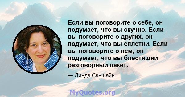 Если вы поговорите о себе, он подумает, что вы скучно. Если вы поговорите о других, он подумает, что вы сплетни. Если вы поговорите о нем, он подумает, что вы блестящий разговорный пакет.