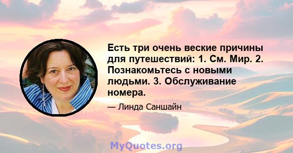 Есть три очень веские причины для путешествий: 1. См. Мир. 2. Познакомьтесь с новыми людьми. 3. Обслуживание номера.